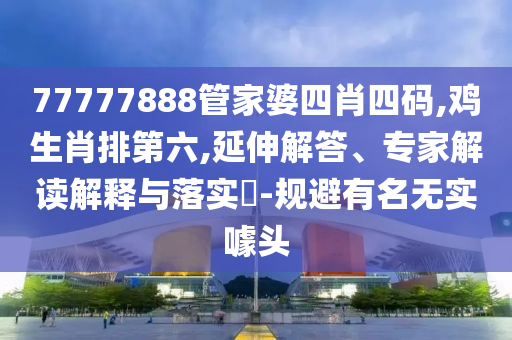 77777888管家婆四肖四碼,雞生肖排第六,延伸解答、專家解讀解釋與落實(shí)?-規(guī)避有名無實(shí)噱頭